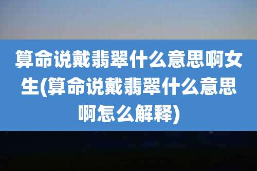 算命说戴翡翠什么意思啊女生(算命说戴翡翠什么意思啊怎么解释)