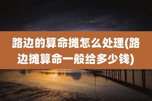 路边的算命摊怎么处理(路边摊算命一般给多少钱)