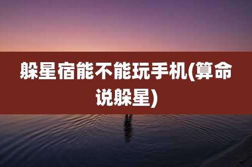 躲星宿能不能玩手机(算命说躲星)