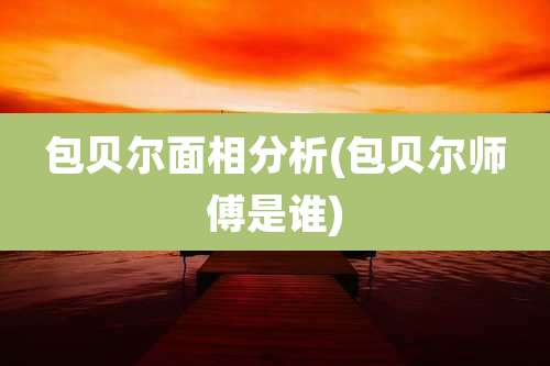 包贝尔面相分析(包贝尔师傅是谁)