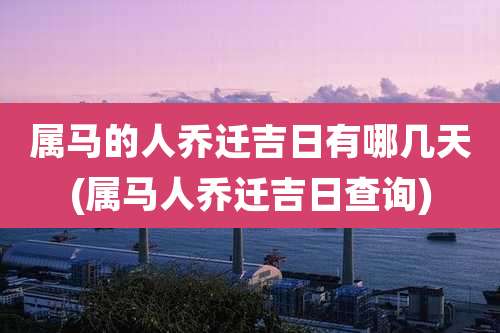 属马的人乔迁吉日有哪几天(属马人乔迁吉日查询)