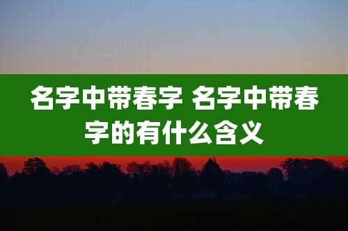 名字中带春字 名字中带春字的有什么含义
