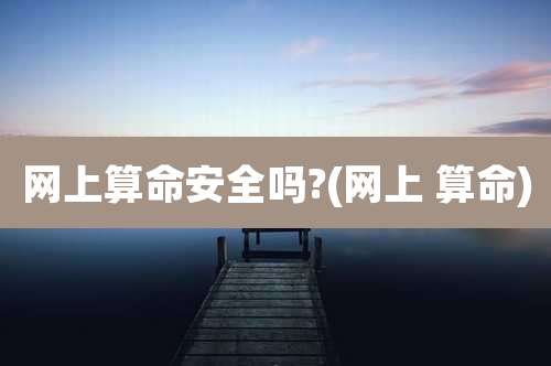 网上算命安全吗?(网上 算命)