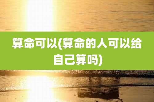 算命可以(算命的人可以给自己算吗)
