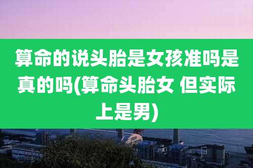 算命的说头胎是女孩准吗是真的吗(算命头胎女 但实际上是男)