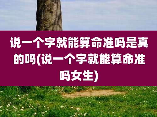 说一个字就能算命准吗是真的吗(说一个字就能算命准吗女生)