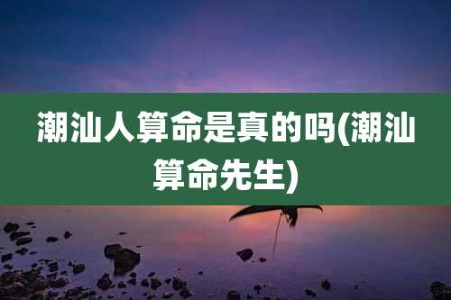 潮汕人算命是真的吗(潮汕算命先生)
