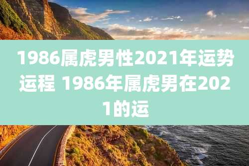 1986属虎男性2021年运势运程 1986年属虎男在2021的运