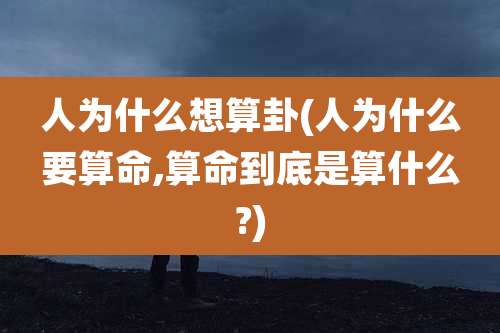 人为什么想算卦(人为什么要算命,算命到底是算什么?)