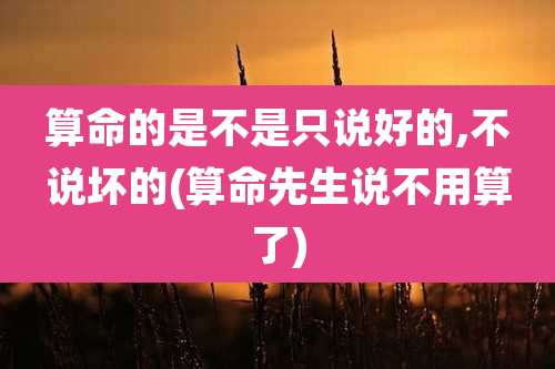 算命的是不是只说好的,不说坏的(算命先生说不用算了)