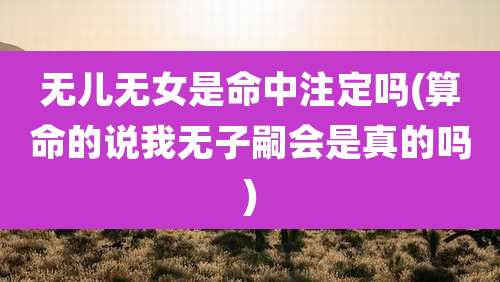 无儿无女是命中注定吗(算命的说我无子嗣会是真的吗)