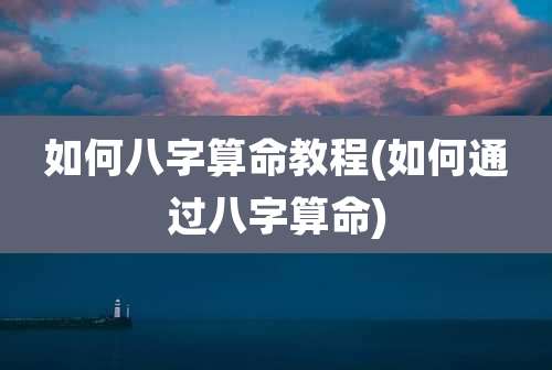如何八字算命教程(如何通过八字算命)