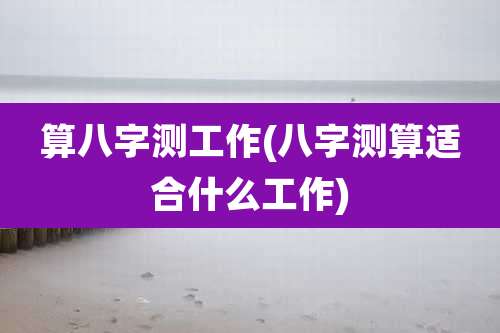 算八字测工作(八字测算适合什么工作)