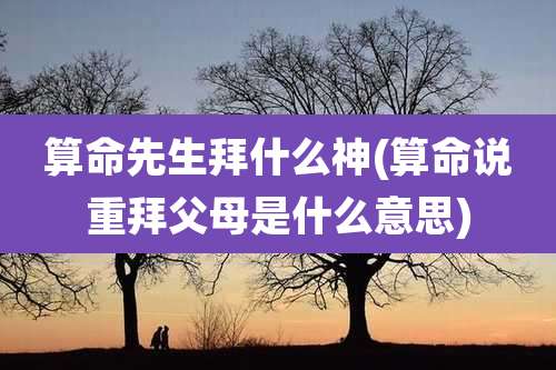 算命先生拜什么神(算命说重拜父母是什么意思)