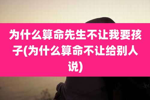 为什么算命先生不让我要孩子(为什么算命不让给别人说)