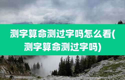 测字算命测过字吗怎么看(测字算命测过字吗)