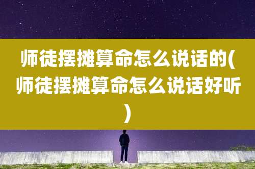 师徒摆摊算命怎么说话的(师徒摆摊算命怎么说话好听)