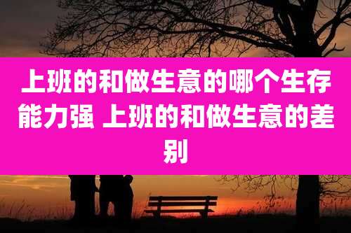 上班的和做生意的哪个生存能力强 上班的和做生意的差别