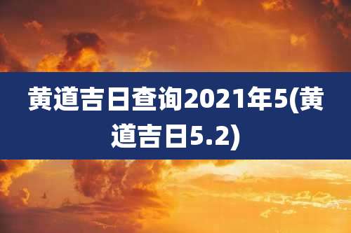 黄道吉日查询2021年5(黄道吉日5.2)