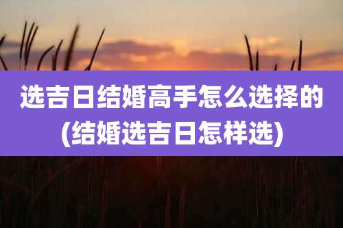选吉日结婚高手怎么选择的(结婚选吉日怎样选)