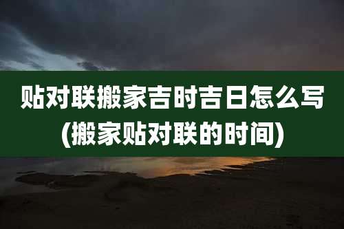 贴对联搬家吉时吉日怎么写(搬家贴对联的时间)