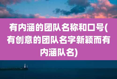 有内涵的团队名称和口号(有创意的团队名字新颖而有内涵队名)