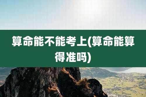 算命能不能考上(算命能算得准吗)