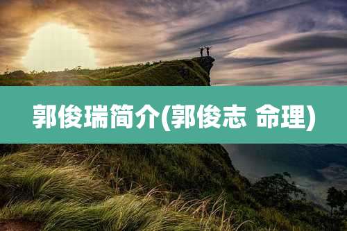 郭俊瑞简介(郭俊志 命理)