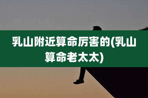 乳山附近算命厉害的(乳山算命老太太)