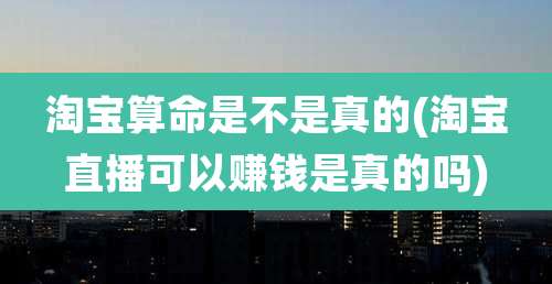 淘宝算命是不是真的(淘宝直播可以赚钱是真的吗)
