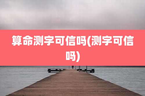 算命测字可信吗(测字可信吗)
