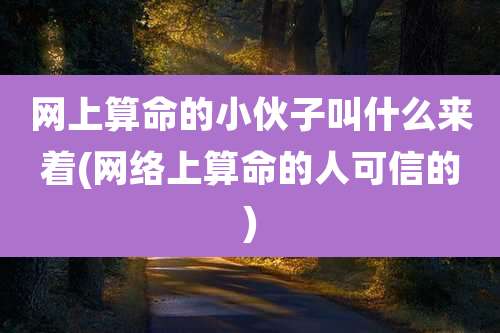 网上算命的小伙子叫什么来着(网络上算命的人可信的)