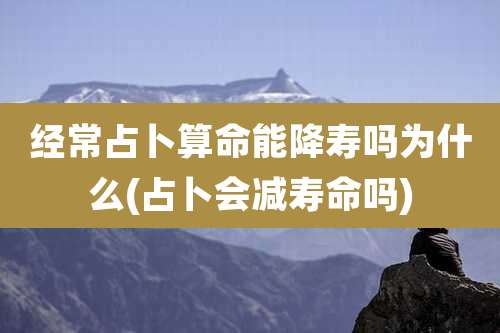 经常占卜算命能降寿吗为什么(占卜会减寿命吗)