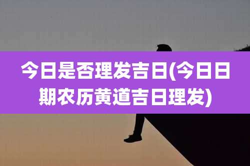 今日是否理发吉日(今日日期农历黄道吉日理发)