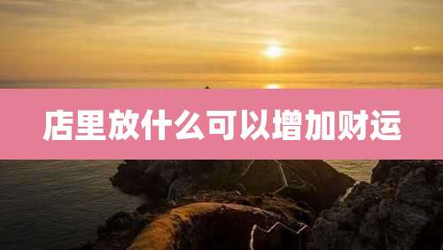 店里放什么可以增加财运