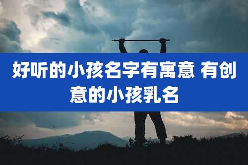 好听的小孩名字有寓意 有创意的小孩乳名