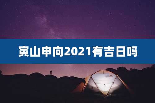 寅山申向2021有吉日吗