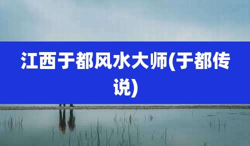 江西于都风水大师(于都传说)