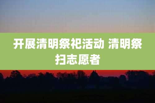 开展清明祭祀活动 清明祭扫志愿者