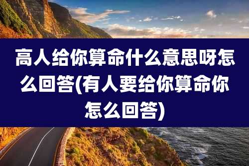 高人给你算命什么意思呀怎么回答(有人要给你算命你怎么回答)