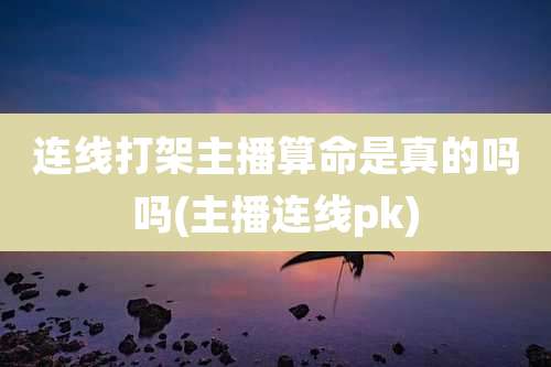 连线打架主播算命是真的吗吗(主播连线pk)