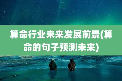 算命行业未来发展前景(算命的句子预测未来)