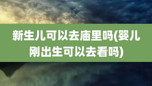 新生儿可以去庙里吗(婴儿刚出生可以去看吗)