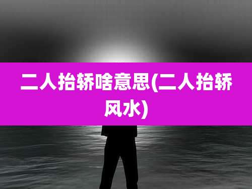 二人抬轿啥意思(二人抬轿风水)