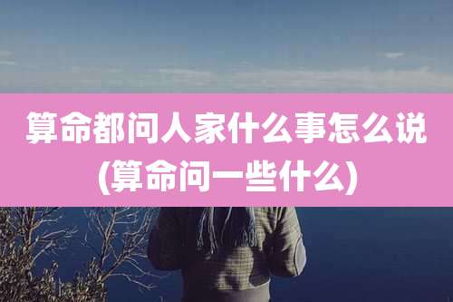 算命都问人家什么事怎么说(算命问一些什么)