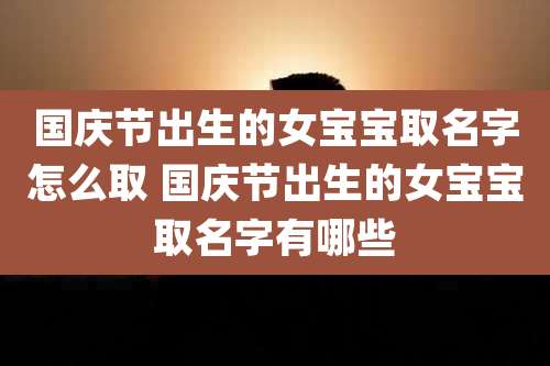 国庆节出生的女宝宝取名字怎么取 国庆节出生的女宝宝取名字有哪些