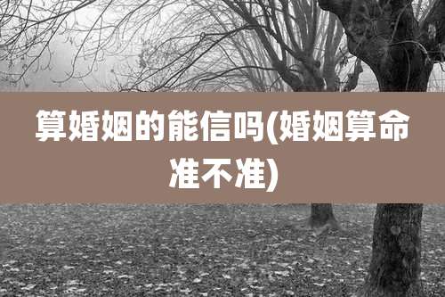 算婚姻的能信吗(婚姻算命准不准)