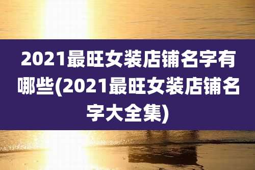2021最旺女装店铺名字有哪些(2021最旺女装店铺名字大全集)
