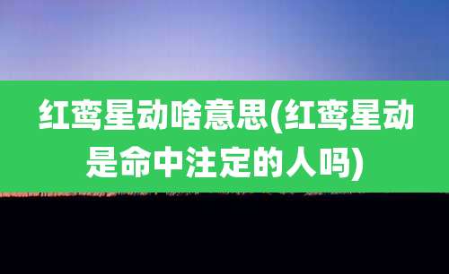 红鸾星动啥意思(红鸾星动是命中注定的人吗)