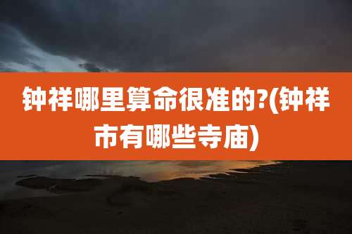 钟祥哪里算命很准的?(钟祥市有哪些寺庙)